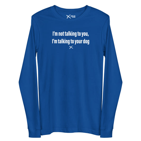 I'm not talking to you, I'm talking to your dog - Longsleeve