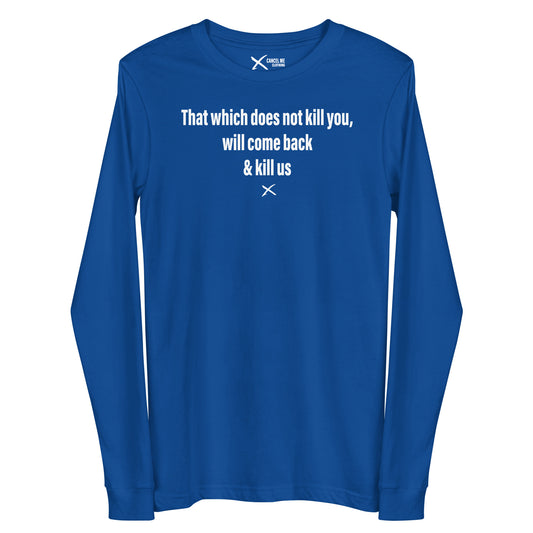 That which does not kill you, will come back & kill us - Longsleeve