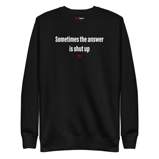 Sometimes the answer is shut up - Sweatshirt