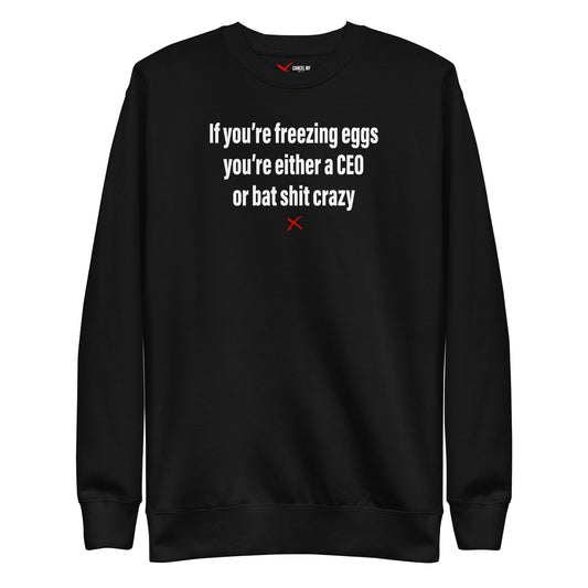 If you're freezing eggs you're either a CEO or bat shit crazy - Sweatshirt