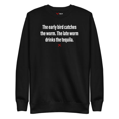 The early bird catches the worm. The late worm drinks the tequila. - Sweatshirt