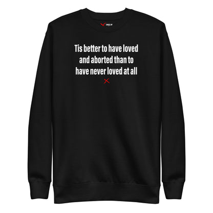 Tis better to have loved and aborted than to have never loved at all - Sweatshirt