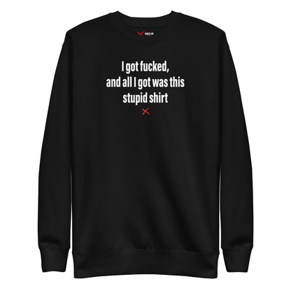 I got fucked, and all I got was this stupid shirt - Sweatshirt