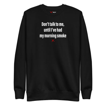 Don't talk to me, until I've had my morning smoke - Sweatshirt