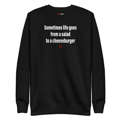 Sometimes life goes from a salad to a cheeseburger - Sweatshirt