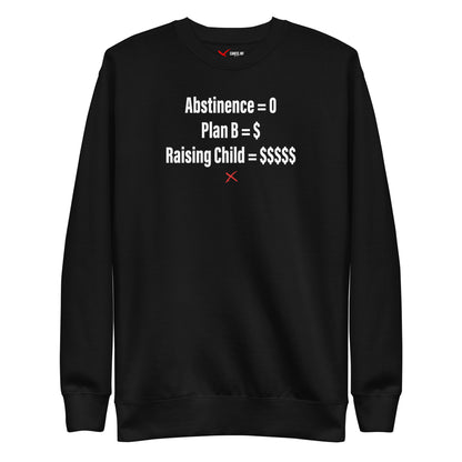 Abstinence = 0 Plan B = $ Raising Child = $$$$$ - Sweatshirt