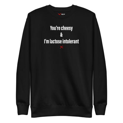 You're cheesy & I'm lactose intolerant - Sweatshirt