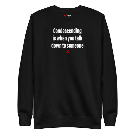 Condescending is when you talk down to someone - Sweatshirt
