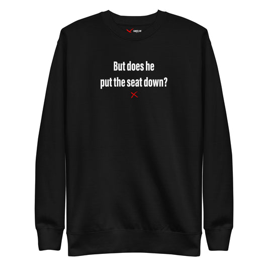 But does he put the seat down? - Sweatshirt