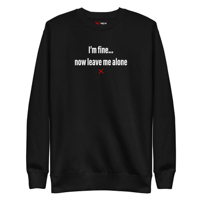 I'm fine... now leave me alone - Sweatshirt