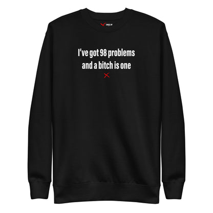 I've got 98 problems and a bitch is one - Sweatshirt