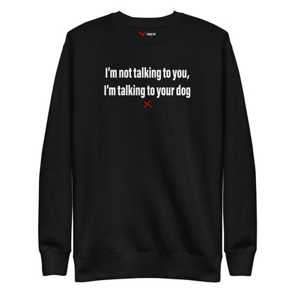 I'm not talking to you, I'm talking to your dog - Sweatshirt