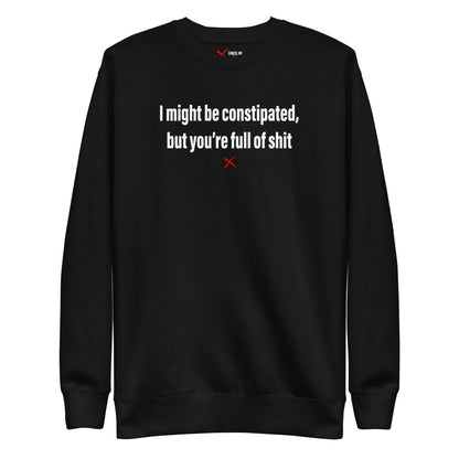 I might be constipated, but you're full of shit - Sweatshirt