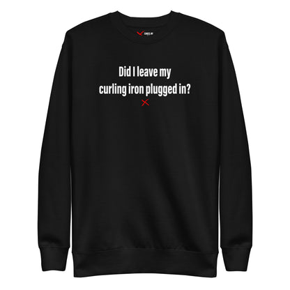 Did I leave my curling iron plugged in? - Sweatshirt