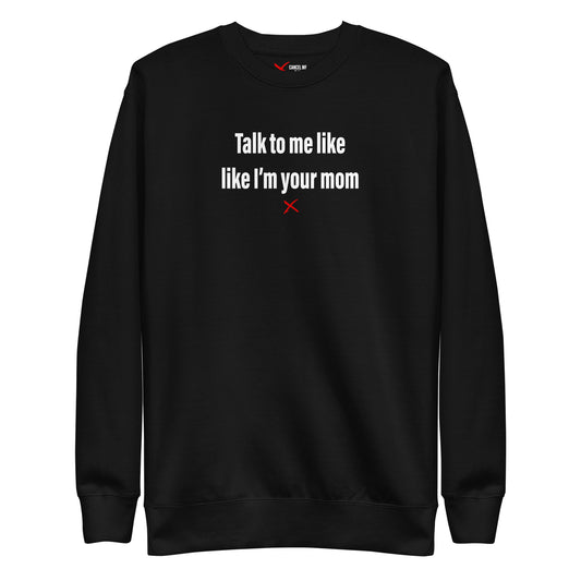 Talk to me like like I'm your mom - Sweatshirt