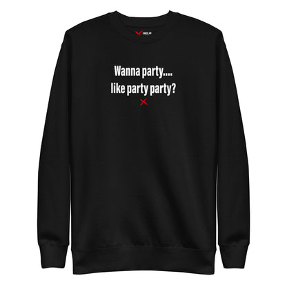 Wanna party.... like party party? - Sweatshirt