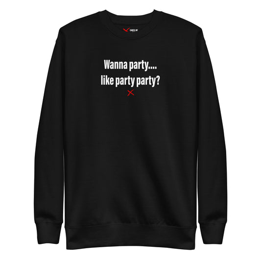 Wanna party.... like party party? - Sweatshirt