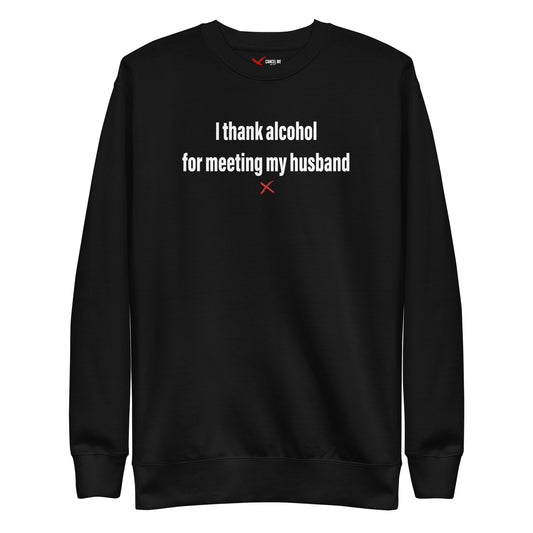 I thank alcohol for meeting my husband - Sweatshirt