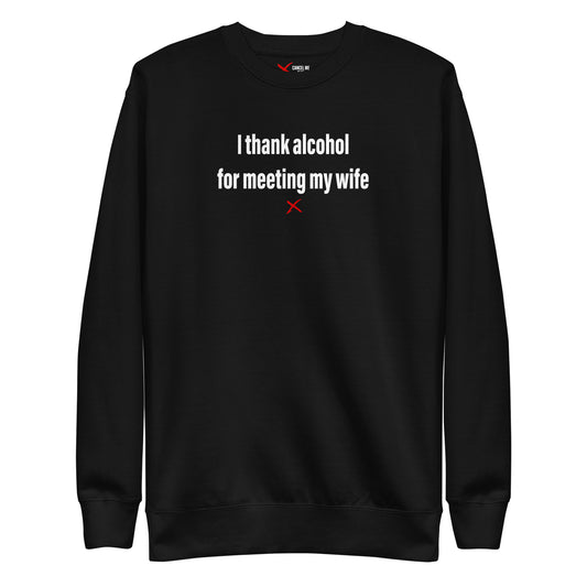 I thank alcohol for meeting my wife - Sweatshirt