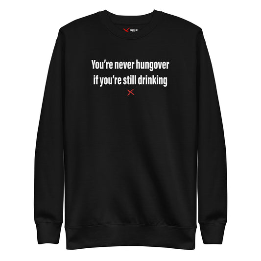 You're never hungover if you're still drinking - Sweatshirt