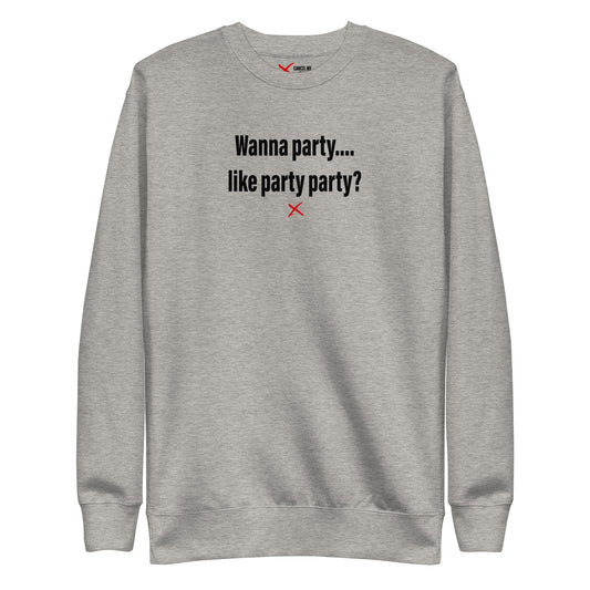 Wanna party.... like party party? - Sweatshirt