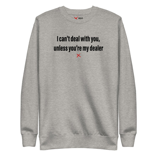 I can't deal with you, unless you're my dealer - Sweatshirt