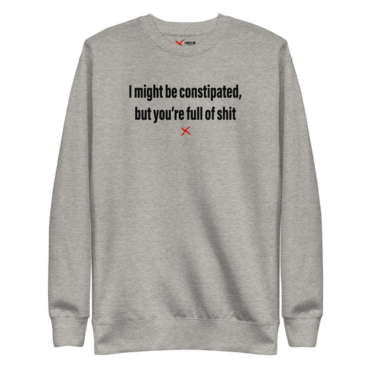 I might be constipated, but you're full of shit - Sweatshirt