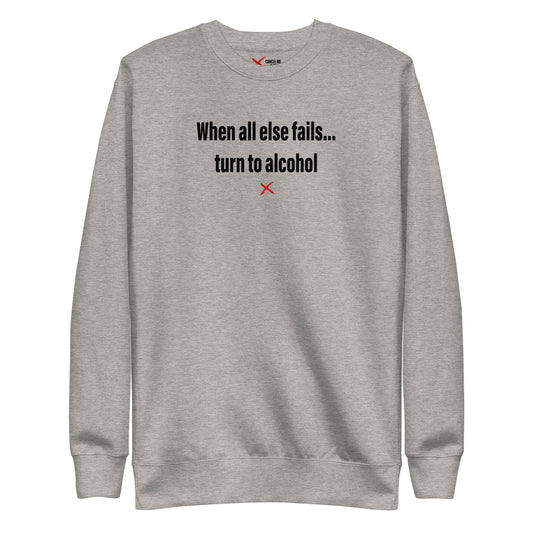 When all else fails... turn to alcohol - Sweatshirt