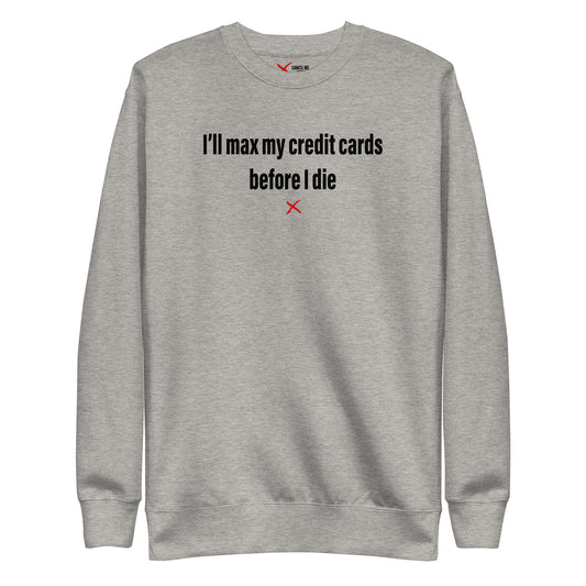 I'll max my credit cards before I die - Sweatshirt