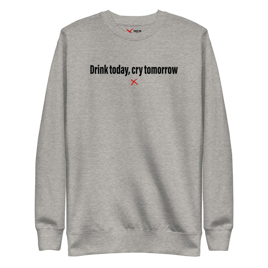Drink today, cry tomorrow - Sweatshirt