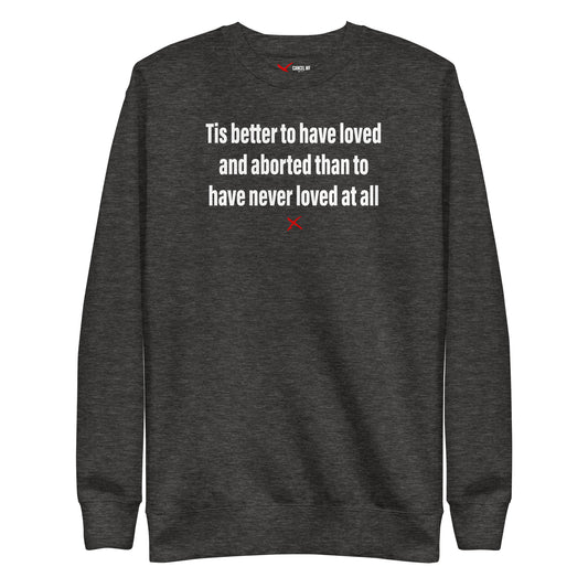 Tis better to have loved and aborted than to have never loved at all - Sweatshirt