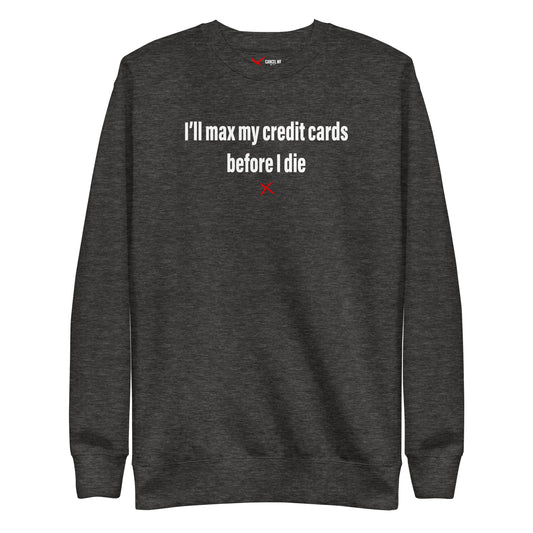 I'll max my credit cards before I die - Sweatshirt