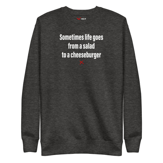 Sometimes life goes from a salad to a cheeseburger - Sweatshirt