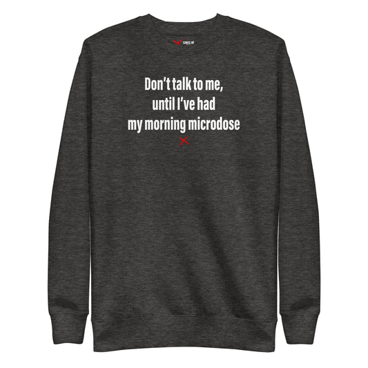 Don't talk to me, until I've had my morning microdose - Sweatshirt