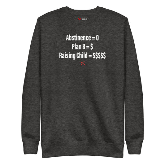 Abstinence = 0 Plan B = $ Raising Child = $$$$$ - Sweatshirt