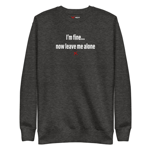 I'm fine... now leave me alone - Sweatshirt