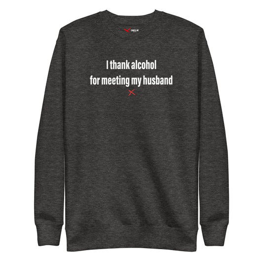 I thank alcohol for meeting my husband - Sweatshirt