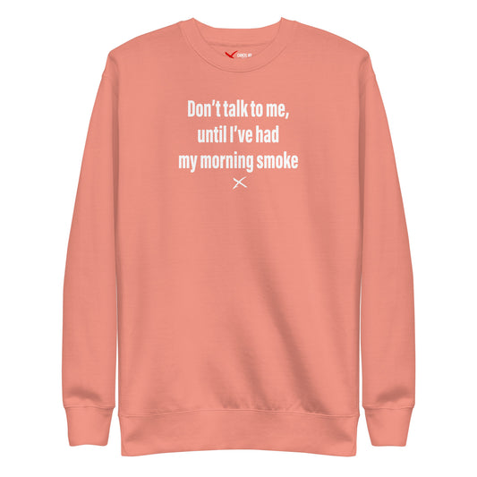 Don't talk to me, until I've had my morning smoke - Sweatshirt