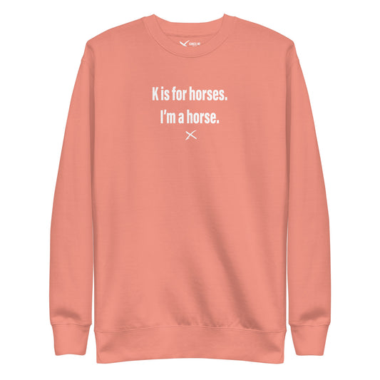 K is for horses. I'm a horse. - Sweatshirt