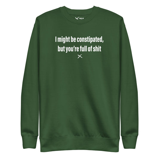 I might be constipated, but you're full of shit - Sweatshirt