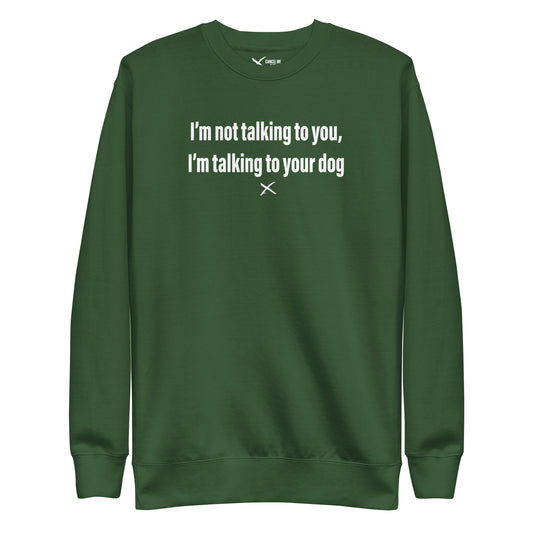 I'm not talking to you, I'm talking to your dog - Sweatshirt