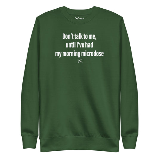 Don't talk to me, until I've had my morning microdose - Sweatshirt