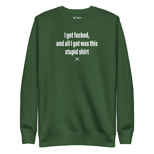 I got fucked, and all I got was this stupid shirt - Sweatshirt