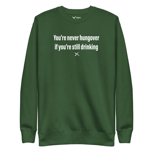 You're never hungover if you're still drinking - Sweatshirt