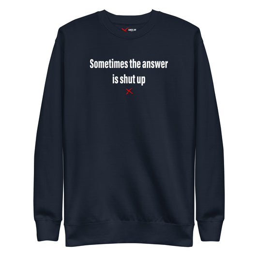 Sometimes the answer is shut up - Sweatshirt