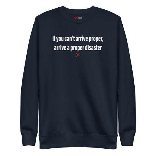 If you can't arrive proper, arrive a proper disaster - Sweatshirt