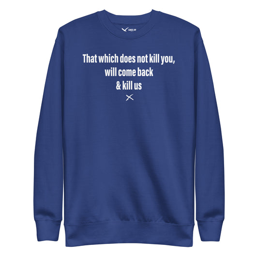 That which does not kill you, will come back & kill us - Sweatshirt