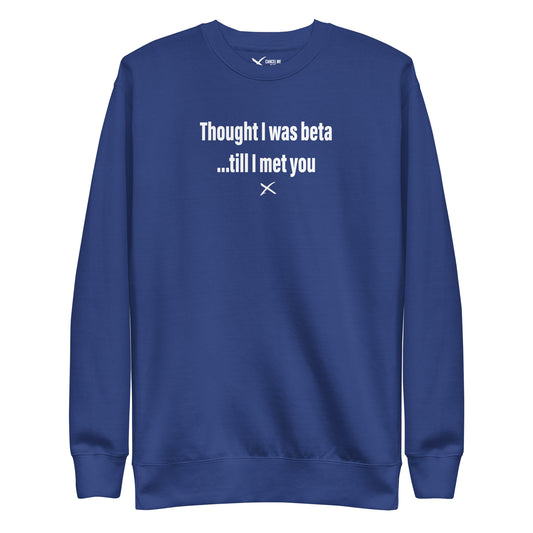 Thought I was beta ...till I met you - Sweatshirt