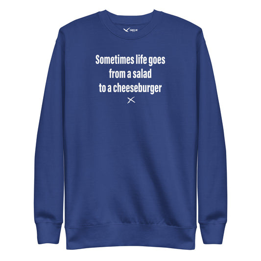 Sometimes life goes from a salad to a cheeseburger - Sweatshirt