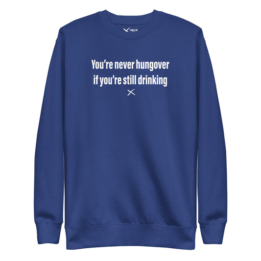 You're never hungover if you're still drinking - Sweatshirt